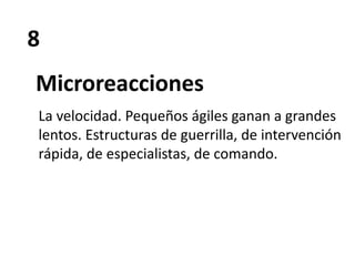 8
Microreacciones
La velocidad. Pequeños ágiles ganan a grandes
lentos. Estructuras de guerrilla, de intervención
rápida, de especialistas, de comando.
 