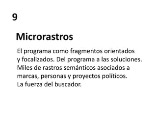 9
Microrastros
El programa como fragmentos orientados
y focalizados. Del programa a las soluciones.
Miles de rastros semánticos asociados a
marcas, personas y proyectos políticos.
La fuerza del buscador.
 