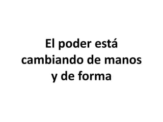 El poder está
cambiando de manos
y de forma
 
