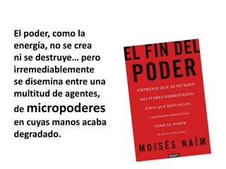 El poder, como la
energía, no se crea
ni se destruye… pero
irremediablemente
se disemina entre una
multitud de agentes,
de micropoderes
en cuyas manos acaba
degradado.
 