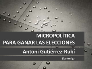 MICROPOLÍTICA
PARA GANAR LAS ELECCIONES
Antoni Gutiérrez-Rubí
@antonigr
 