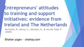 Entrepreneurs' attitudes
to training and support
initiatives: evidence from
Ireland and The Netherlands
De Faoite, D., Henry, C., Johnston, K., & van der Sijde, P
(2004)
Shahar yogev - shahay.com
 