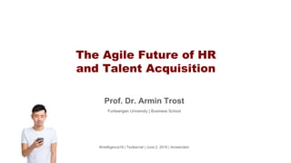 The Agile Future of HR
and Talent Acquisition
Prof. Dr. Armin Trost
Furtwangen University | Business School
#intelligence16 | Textkernel | June 2, 2016 | Amsterdam
 