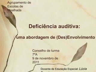 Agrupamento de
Escolas de
Mealhada




            Deficiência auditiva:
     uma abordagem de (Des)Envolvimento


                 Conselho de turma
                 7ºA
                 9 de novembro de
                 2011

                      Docente de Educação Especial: Lúcia
 