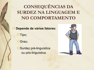 CONSEQUÊNCIAS DA
SURDEZ NA LINGUAGEM E
  NO COMPORTAMENTO

Depende de vários fatores:

  Tipo;

  Grau;

  Surdez pré-linguística
   ou pós-linguística.
 