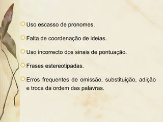 Uso escasso de pronomes.

Falta de coordenação de ideias.

Uso incorrecto dos sinais de pontuação.

Frases estereotipadas.

Erros frequentes de omissão, substituição, adição
e troca da ordem das palavras.
 