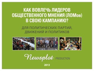 Для политических партий,
движений и политиков
2013
Как вовлечь лидеров
общественного мнения (ЛОМов)
в свою кампанию?
Production
 