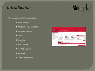 Introduction
The components of this presentation:
1. About e-style
2. What can e-style is used for?
3. Campaign Creation
4. Forms
5. Reporting
6. Web Tracking
7. The Address Book
8. Summary
9. Further Information
 
