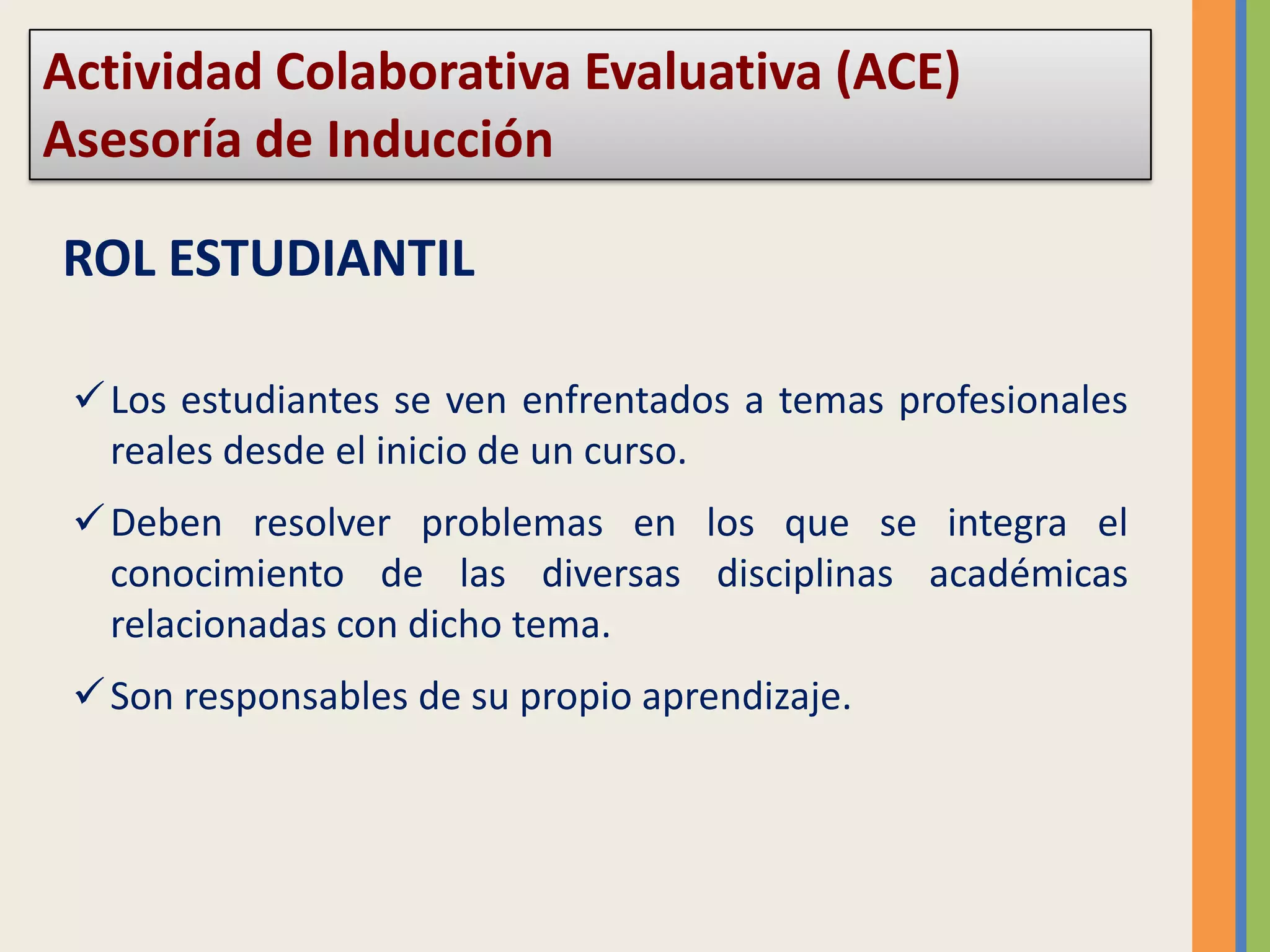 Actividad Colaborativa Evaluativa (ACE) Asesoría de InducciónROL ESTUDIANTILLos estudiantes se ven enfrentados a temas profesionales reales desde el inicio de un curso.