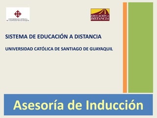 SISTEMA DE EDUCACIÓN A DISTANCIA UNIVERSIDAD CATÓLICA DE SANTIAGO DE GUAYAQUIL Asesoría de Inducción 