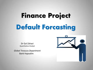 Finance Project
Default Forcasting
Dr Gal Zahavi
Quantitative Analyst
Global Treasury Department
Bank Hapoalim
 