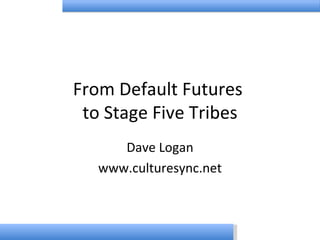 From Default Futures  to Stage Five Tribes Dave Logan www.culturesync.net 