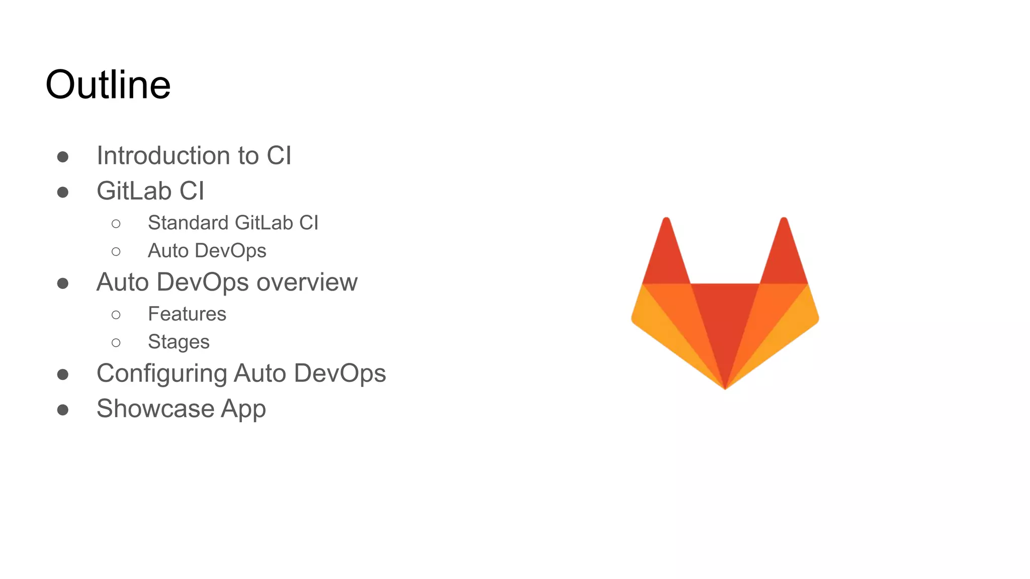 Outline ● Introduction to CI ● GitLab CI ○ Standard GitLab CI ○ Auto DevOps ● Auto DevOps overview ○ Features ○ Stages ● Configuring Auto DevOps ● Showcase App 