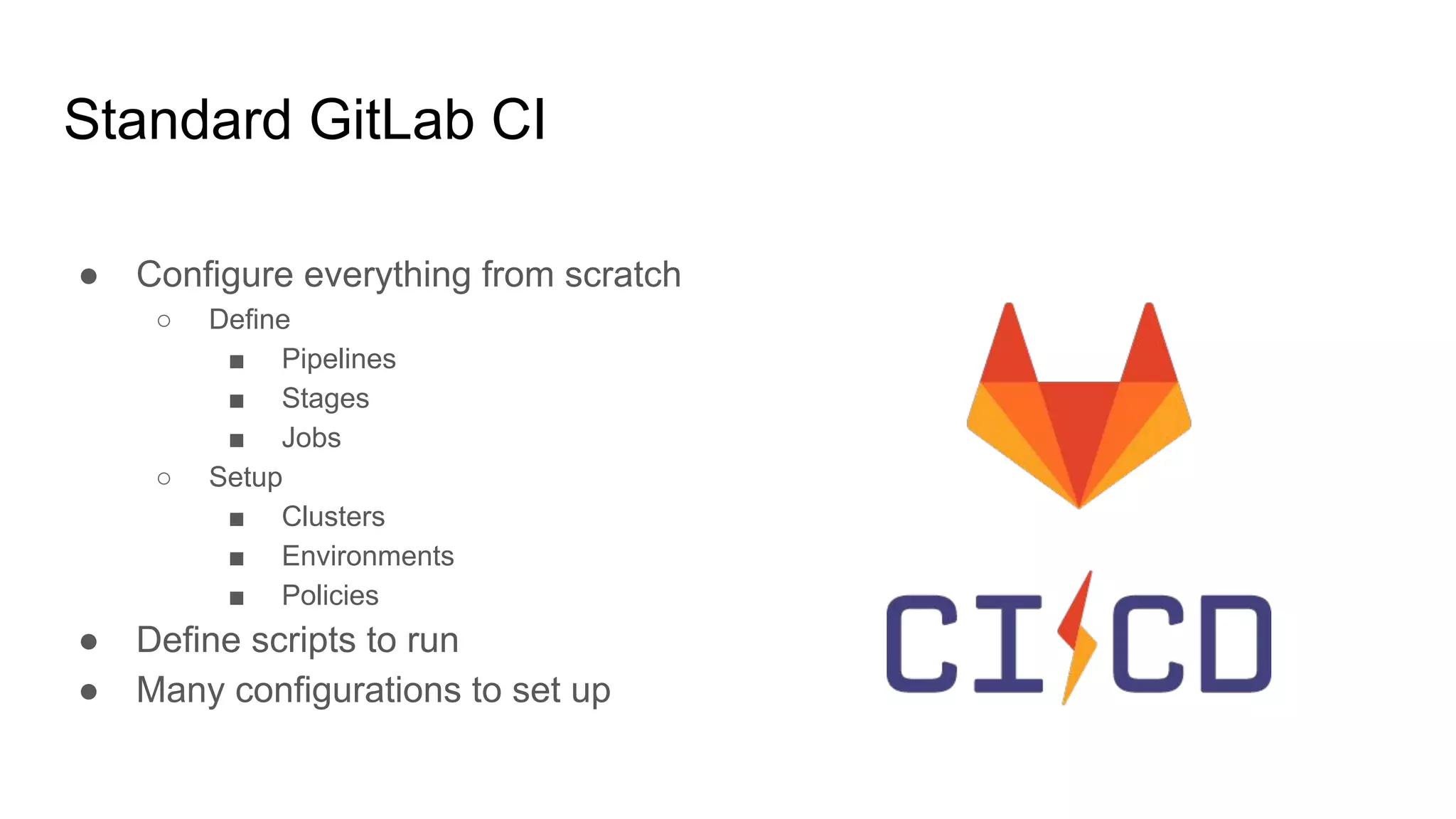 Standard GitLab CI ● Configure everything from scratch ○ Define ■ Pipelines ■ Stages ■ Jobs ○ Setup ■ Clusters ■ Environments ■ Policies ● Define scripts to run ● Many configurations to set up 