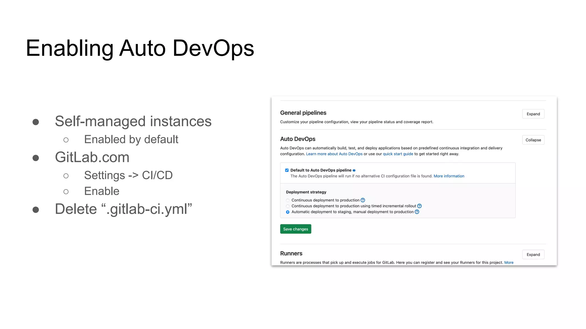 Enabling Auto DevOps ● Self-managed instances ○ Enabled by default ● GitLab.com ○ Settings -> CI/CD ○ Enable ● Delete “.gitlab-ci.yml” 