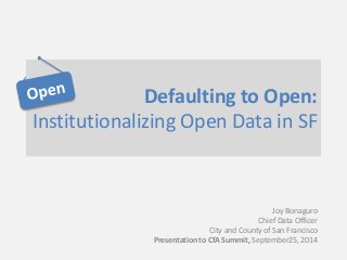 Defaulting to Open: 
Institutionalizing Open Data in SF 
Joy Bonaguro 
Chief Data Officer 
City and County of San Francisco 
Presentation to CfA Summit, September25, 2014 
 