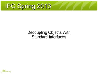 IPC Spring 2013IPC Spring 2013
Decoupling Objects With
Standard Interfaces
 