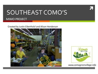  SOUTHEAST COMO’S MIMO PROJECT Created by Justin Eibenholzl and Alison Henderson  www.comogreenvillage.info 
