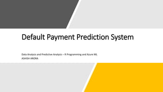 Default Payment Prediction System
Data Analysis and Predictive Analysis – R Programming and Azure ML
ASHISH ARORA
 