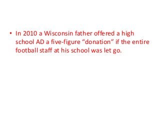 • In 2010 a Wisconsin father offered a high
school AD a five-figure “donation” if the entire
football staff at his school was let go.

 