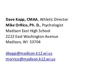 Dave Kapp, CMAA, Athletic Director
Mike OrRico, Ph. D., Psychologist
Madison East High School
2222 East Washington Avenue
Madison, WI 53704
dkapp@madison.k12.wi.us
morrico@madison.k12.wi.us

 