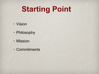 Starting Point
•

Vision

•

Philosophy

•

Mission

•

Commitments

 