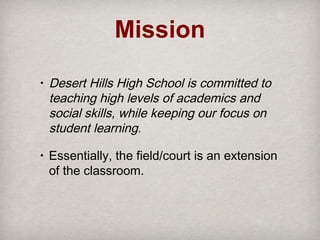 Mission
•

Desert Hills High School is committed to
teaching high levels of academics and
social skills, while keeping our focus on
student learning.

•

Essentially, the field/court is an extension
of the classroom.

 