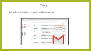 Gmail
In 1’April 2004 , Gmail goes live started with 1 GB storage space .
 