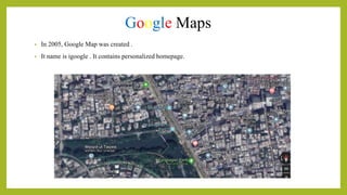 Google Maps
• In 2005, Google Map was created .
• It name is igoogle . It contains personalized homepage.
 