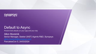 Default to Async
PancakesCon 5, 24/03/2024
Prevent DoS attacks on your app and your day
Allon Mureinik
Senior Manager, Seeker (IAST) Agents R&D, Synopsys
allon.mureinik@synopsys.com
 