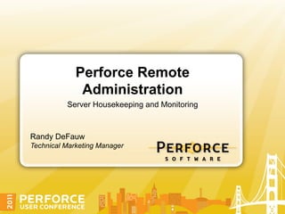 Perforce Remote
              Administration
          Server Housekeeping and Monitoring



Randy DeFauw
Technical Marketing Manager
 