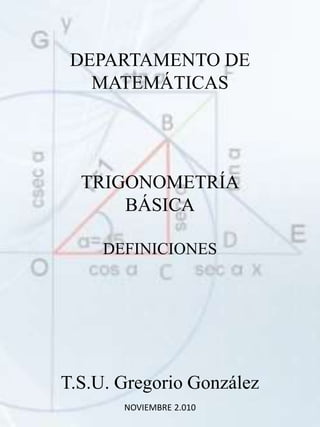 DEPARTAMENTO DE
MATEMÁTICAS
TRIGONOMETRÍA
BÁSICA
DEFINICIONES
T.S.U. Gregorio González
NOVIEMBRE 2.010
 