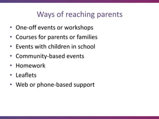 Ways of reaching parents
•   One-off events or workshops
•   Courses for parents or families
•   Events with children in school
•   Community-based events
•   Homework
•   Leaflets
•   Web or phone-based support
 