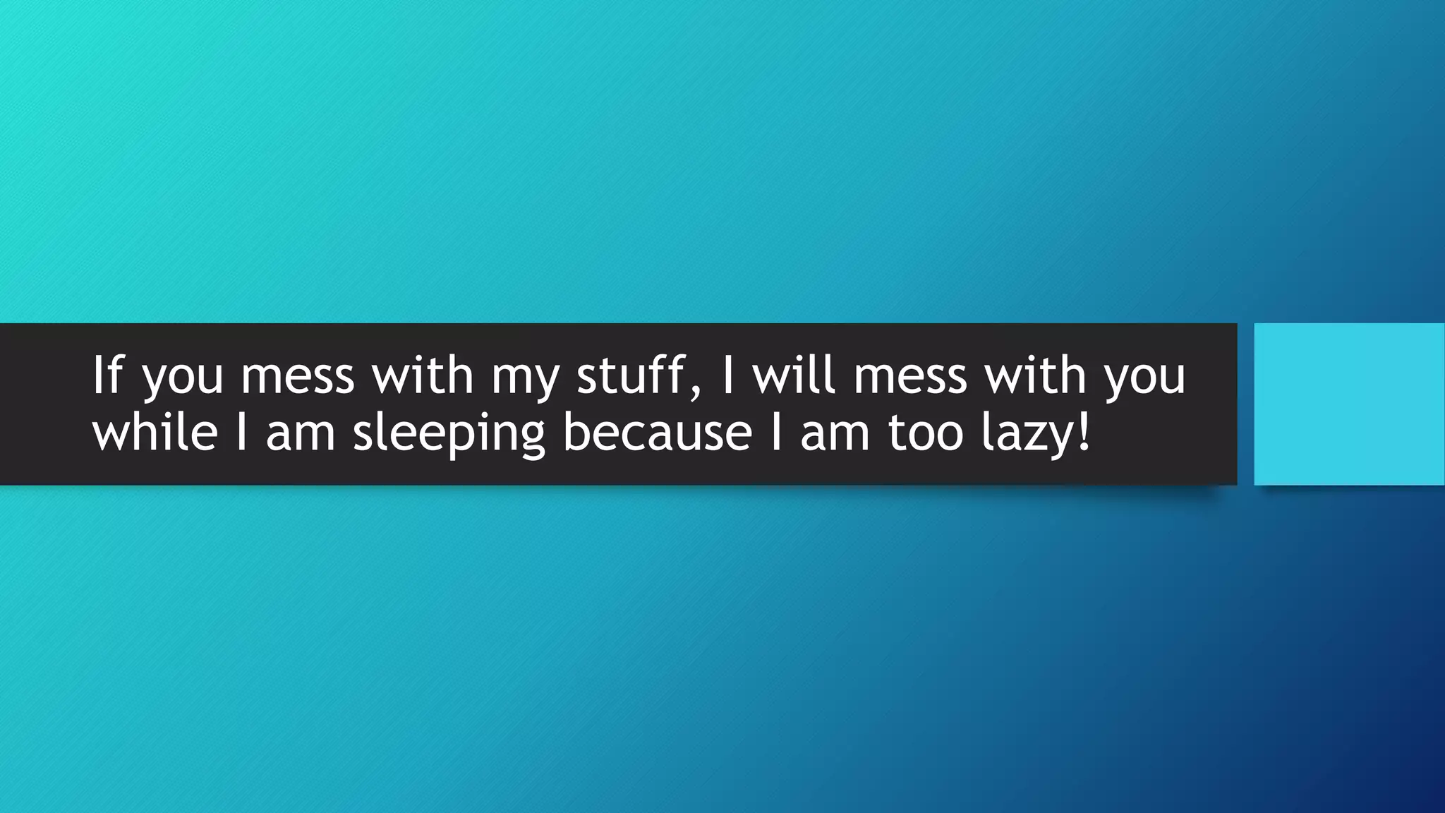 If you mess with my stuff, I will mess with you
while I am sleeping because I am too lazy!
 