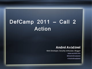 DefCamp 2011 – Call 2 Action Andrei Avădănei Web Developer, Security enthusiast, Blogger www.worldit.info @AndreiAvadanei +AndreiAvadanei 