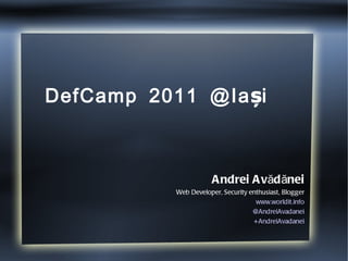 DefCamp 2011 @Iași  Andrei Avădănei Web Developer, Security enthusiast, Blogger www.worldit.info @AndreiAvadanei +AndreiAvadanei 