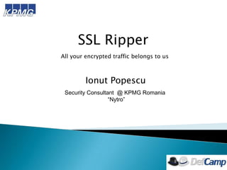 SSL Ripper
All your encrypted traffic belongs to us

Ionut Popescu
Security Consultant @ KPMG Romania
“Nytro”

 