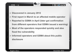 Discovered in January 2012
  First report in March to an affected mobile operator
  Reported to GSMA in April (later got c...
