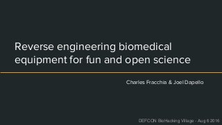 Reverse engineering biomedical
equipment for fun and open science
Charles Fracchia & Joel Dapello
DEFCON BioHacking Village - Aug 6 2016
 
