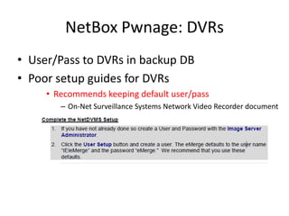 NetBoxPwnage: DVRsUser/Pass to DVRs in backup DBPoor setup guides for DVRsRecommends keeping default user/passOn-Net Surveillance Systems Network Video Recorder document