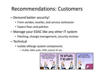 Recommendations: CustomersDemand better security!  From vendor, reseller, and service contractorExpect fixes and patchesManage your EDAC like any other IT systemPatching, change management, security reviewsTechnicalIsolate eMerge system componentsVLANs, MAC auth, VPN, restrict IP, etc.