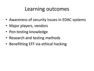 Learning outcomesAwareness of security issues in EDAC systemsMajor players, vendorsPen-testing knowledgeResearch and testing methodsBenefitting EFF via ethical hacking