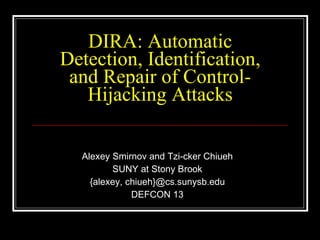 DIRA: Automatic Detection, Identification, and Repair of Control-Hijacking Attacks Alexey Smirnov and Tzi-cker Chiueh SUNY at Stony Brook {alexey, chiueh}@cs.sunysb.edu DEFCON 13 