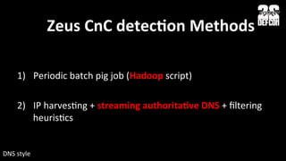 Zeus	
  CnC	
  detecNon	
  Methods	
  
	
  
	
  
1)  Periodic	
  batch	
  pig	
  job	
  (Hadoop	
  script)	
  
2)  IP	
  harvesLng	
  +	
  streaming	
  authoritaNve	
  DNS	
  +	
  ﬁltering	
  
heurisLcs	
  
	
  
	
  DNS	
  style	
  
 