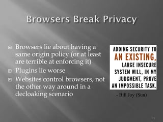 11 
Browsers lie about having a same origin policy (or at least are terrible at enforcing it) 
Pluginslie worse 
Websites control browsers, not the other way around in a decloakingscenario 
-Bill Joy (Sun)  