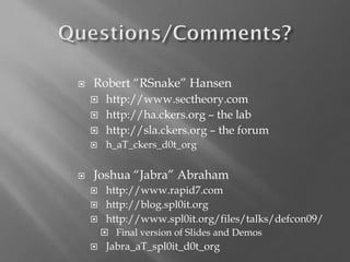 Robert “RSnake” Hansen 
http://www.sectheory.com 
http://ha.ckers.org –the lab 
http://sla.ckers.org –the forum 
h_aT_ckers_d0t_org 
Joshua “Jabra” Abraham 
http://www.rapid7.com 
http://blog.spl0it.org 
http://www.spl0it.org/files/talks/defcon09/ 
Final version of Slides and Demos 
Jabra_aT_spl0it_d0t_org 