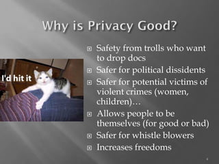 4 
Safety from trolls who want to drop docs 
Safer for political dissidents 
Safer for potential victims of violent crimes (women, children)… 
Allows people to be themselves (for good or bad) 
Safer for whistle blowers 
Increases freedoms  