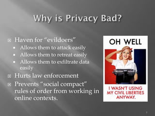 5 
Haven for “evildoers” 
Allows them to attack easily 
Allows them to retreat easily 
Allows them to exfiltratedata easily 
Hurts law enforcement 
Prevents “social compact” rules of order from working in online contexts.  