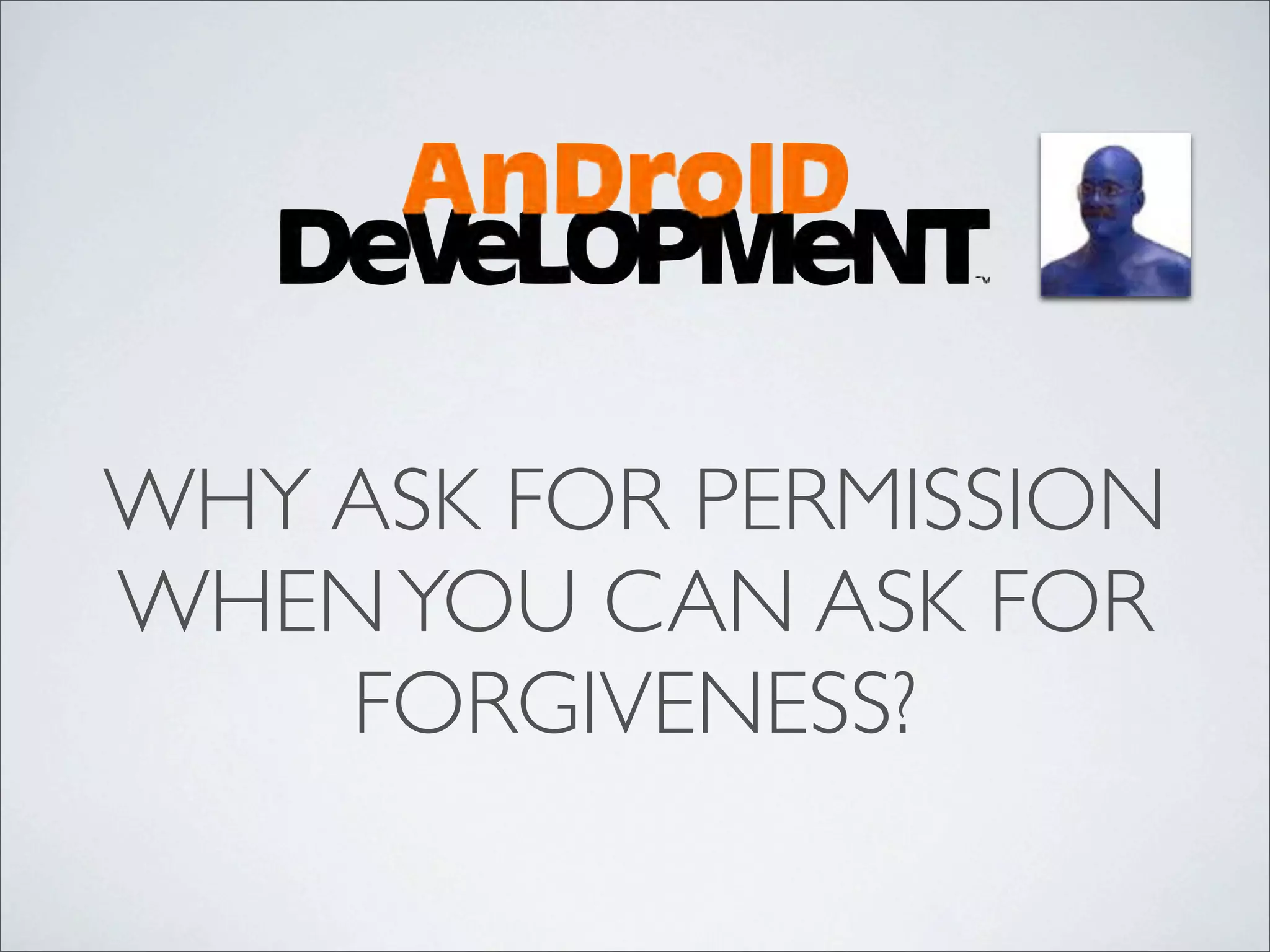 WHY ASK FOR PERMISSION
WHEN YOU CAN ASK FOR
    FORGIVENESS?
 