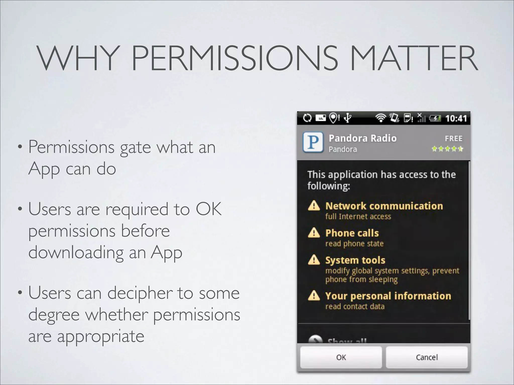 WHY PERMISSIONS MATTER

• Permissions   gate what an
 App can do

• Usersare required to OK
 permissions before
 downloading an App

• Userscan decipher to some
 degree whether permissions
 are appropriate
 